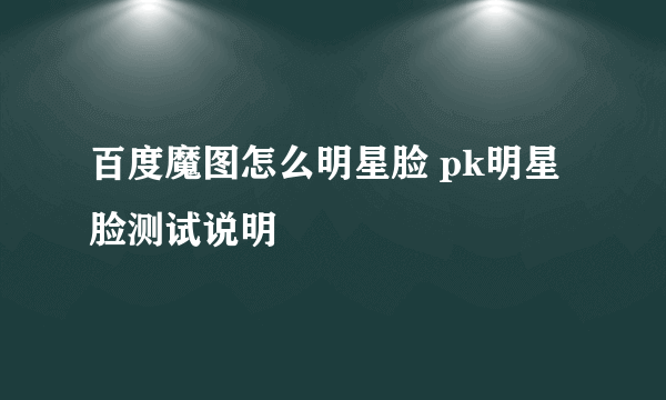 百度魔图怎么明星脸 pk明星脸测试说明