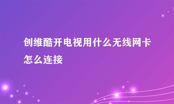 创维酷开电视用什么无线网卡怎么连接