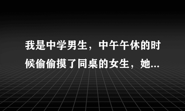 我是中学男生，中午午休的时候偷偷摸了同桌的女生，她气哭了，怎么办