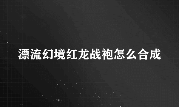 漂流幻境红龙战袍怎么合成