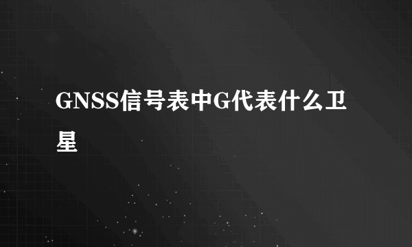 GNSS信号表中G代表什么卫星