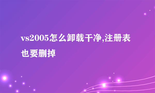 vs2005怎么卸载干净,注册表也要删掉