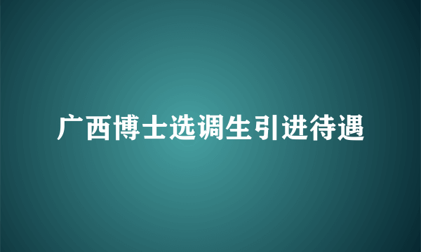 广西博士选调生引进待遇