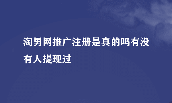 淘男网推广注册是真的吗有没有人提现过