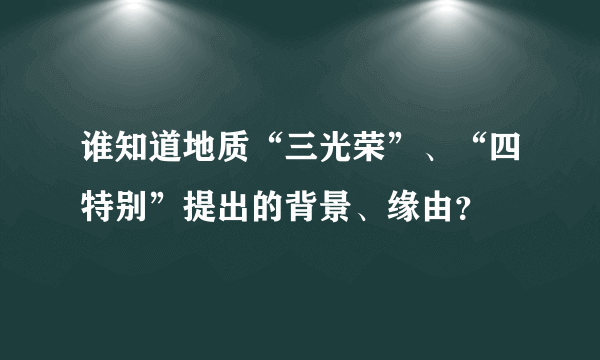 谁知道地质“三光荣”、“四特别”提出的背景、缘由？