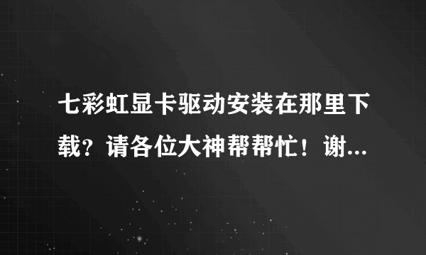 七彩虹显卡驱动安装在那里下载？请各位大神帮帮忙！谢谢！！！