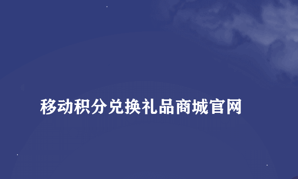 
移动积分兑换礼品商城官网
