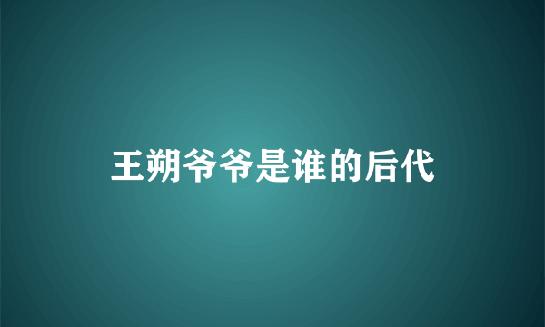 王朔爷爷是谁的后代