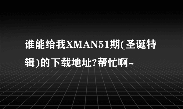 谁能给我XMAN51期(圣诞特辑)的下载地址?帮忙啊~