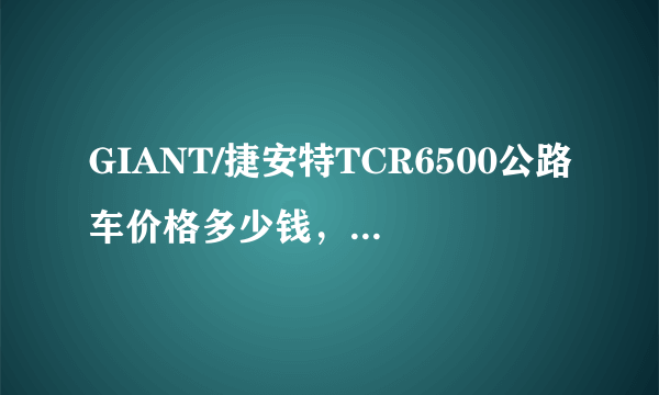 GIANT/捷安特TCR6500公路车价格多少钱，配置怎么样