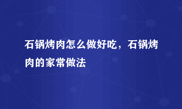 石锅烤肉怎么做好吃，石锅烤肉的家常做法