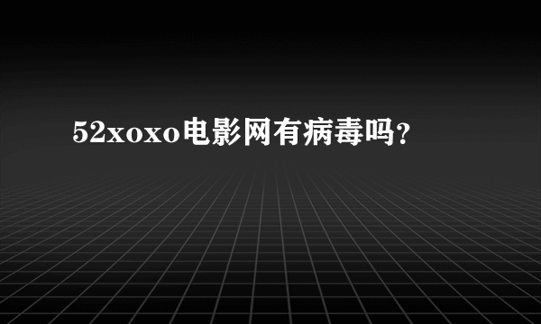 52xoxo电影网有病毒吗？