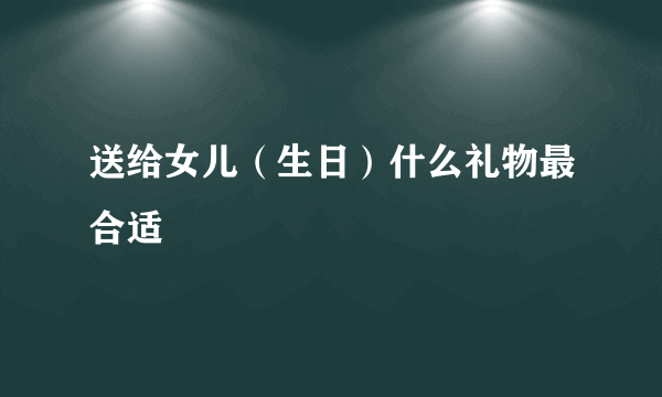 送给女儿（生日）什么礼物最合适