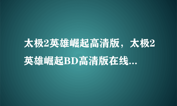 太极2英雄崛起高清版，太极2英雄崛起BD高清版在线观看，太极2英雄崛起百度影音高清版