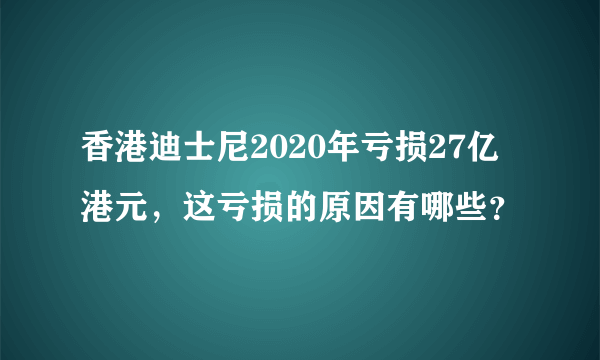 香港迪士尼2020年亏损27亿港元，这亏损的原因有哪些？