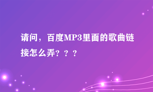 请问，百度MP3里面的歌曲链接怎么弄？？？