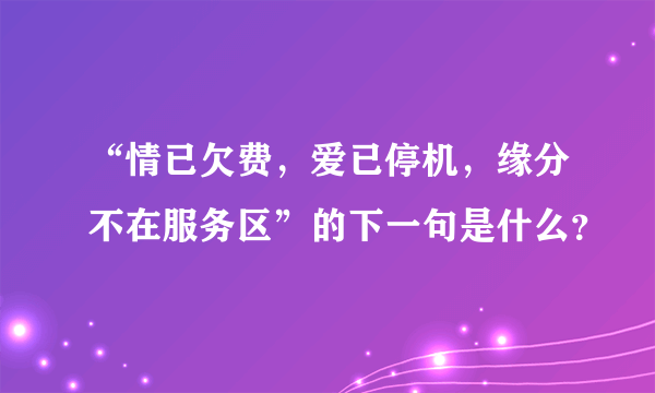 “情已欠费，爱已停机，缘分不在服务区”的下一句是什么？