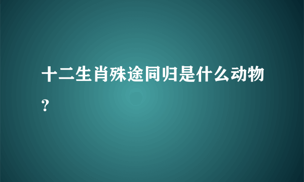 十二生肖殊途同归是什么动物？