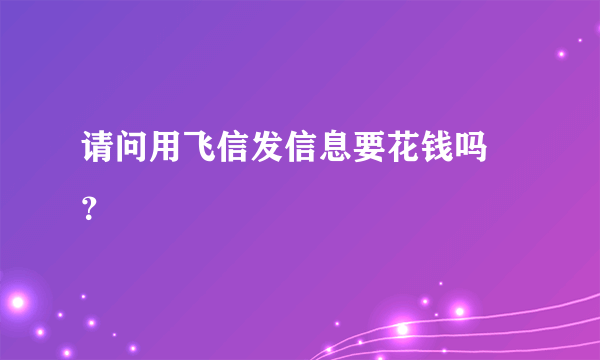 请问用飞信发信息要花钱吗 ？