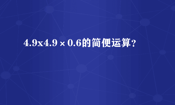 4.9x4.9×0.6的简便运算？