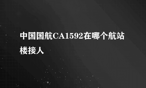 中国国航CA1592在哪个航站楼接人