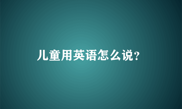 儿童用英语怎么说？