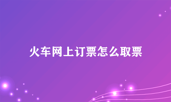 火车网上订票怎么取票