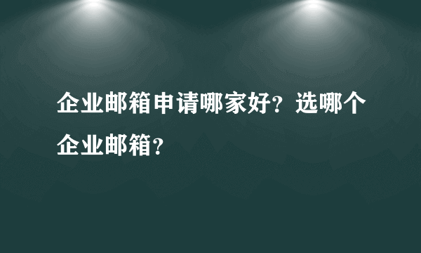 企业邮箱申请哪家好？选哪个企业邮箱？