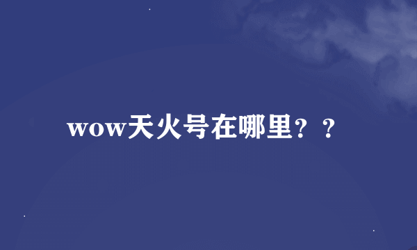 wow天火号在哪里？？