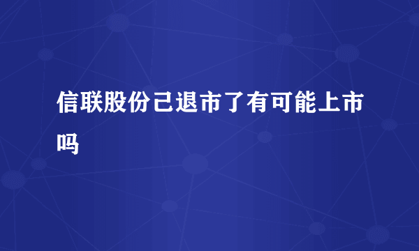 信联股份己退市了有可能上市吗