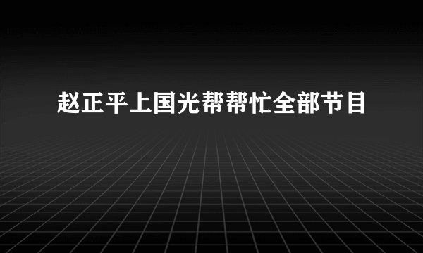 赵正平上国光帮帮忙全部节目