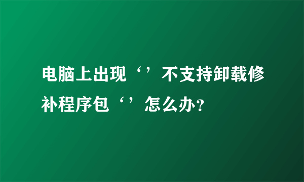 电脑上出现‘’不支持卸载修补程序包‘’怎么办？