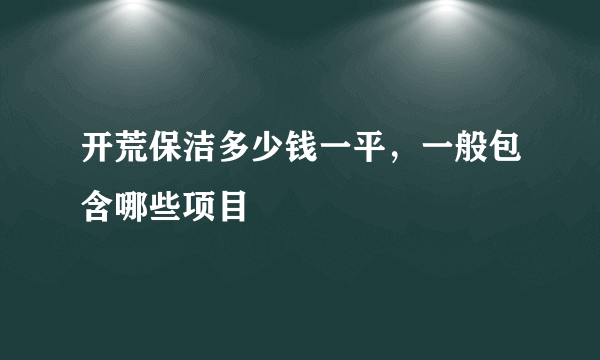 开荒保洁多少钱一平，一般包含哪些项目