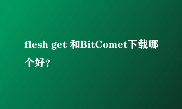 flesh get 和BitComet下载哪个好？