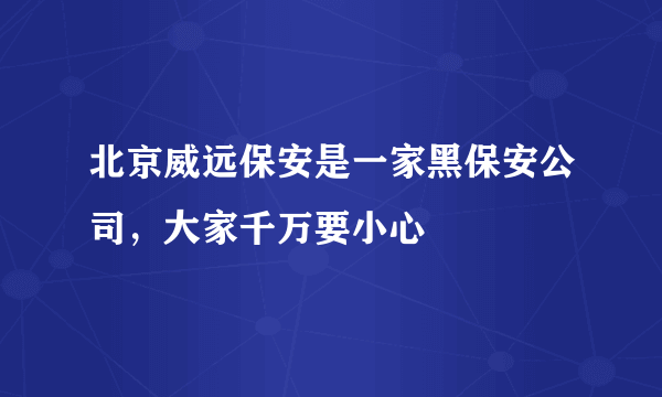 北京威远保安是一家黑保安公司，大家千万要小心