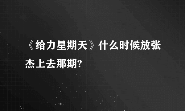 《给力星期天》什么时候放张杰上去那期?