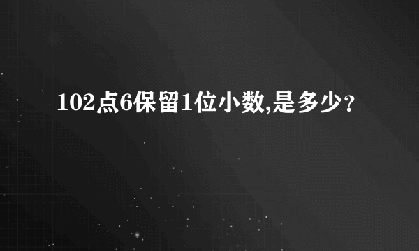 102点6保留1位小数,是多少？