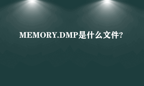 MEMORY.DMP是什么文件?