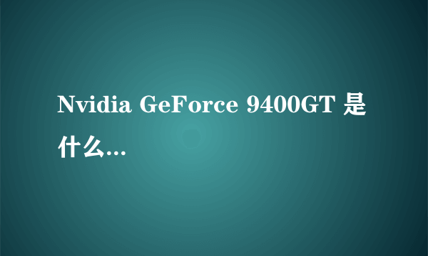 Nvidia GeForce 9400GT 是什么样的显卡