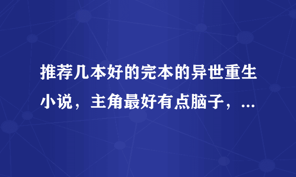 推荐几本好的完本的异世重生小说，主角最好有点脑子，别跟个小白似地。