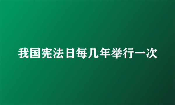 我国宪法日每几年举行一次