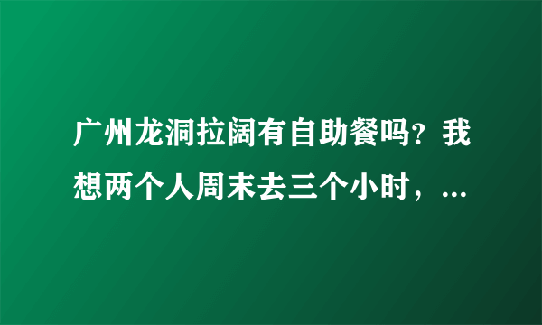 广州龙洞拉阔有自助餐吗？我想两个人周末去三个小时，什么时候去比较便宜？一共需要多少钱？