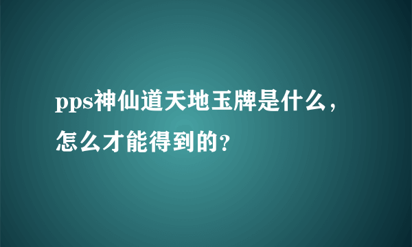 pps神仙道天地玉牌是什么，怎么才能得到的？