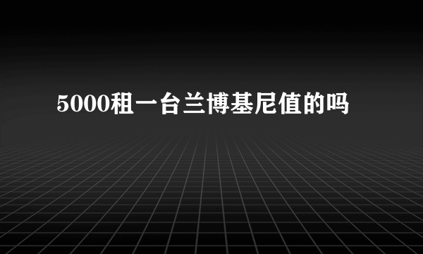 5000租一台兰博基尼值的吗