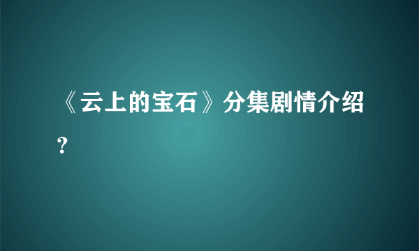 《云上的宝石》分集剧情介绍？