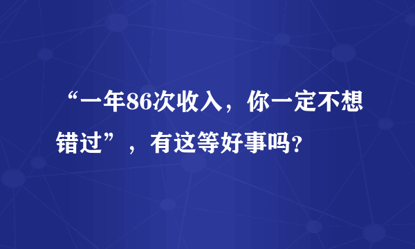 “一年86次收入，你一定不想错过”，有这等好事吗？