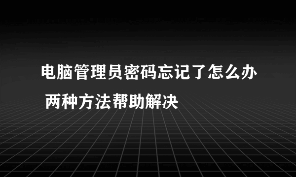 电脑管理员密码忘记了怎么办 两种方法帮助解决