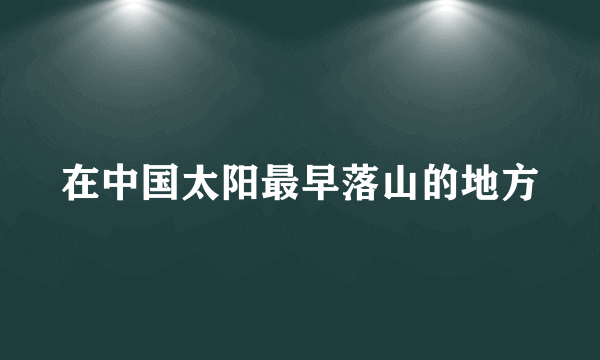 在中国太阳最早落山的地方