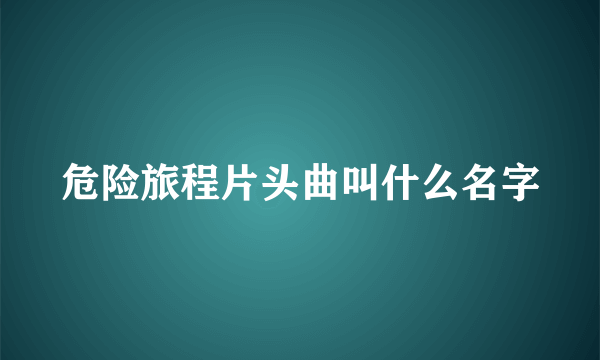 危险旅程片头曲叫什么名字