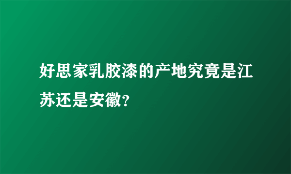 好思家乳胶漆的产地究竟是江苏还是安徽？